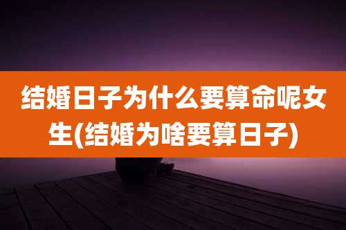 结婚日子为什么要算命呢女生(结婚为啥要算日子)