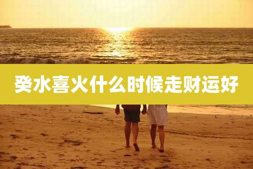 癸水喜火什么时候走财运好