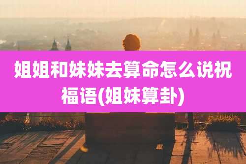 姐姐和妹妹去算命怎么说祝福语(姐妹算卦)