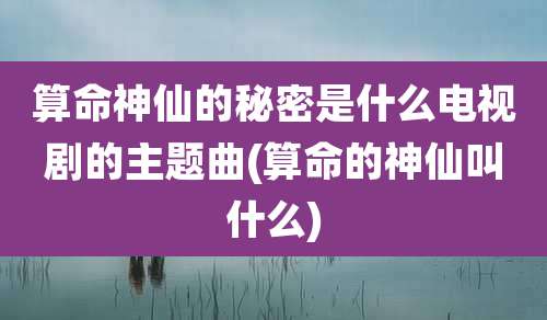 算命神仙的秘密是什么电视剧的主题曲(算命的神仙叫什么)