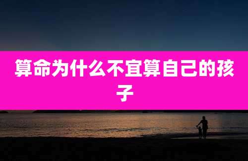 算命为什么不宜算自己的孩子