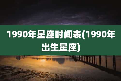 1990年星座时间表(1990年出生星座)