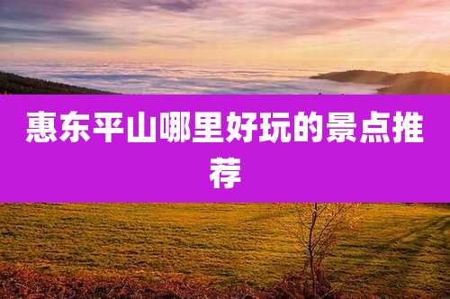 惠东平山哪里好玩的景点推荐