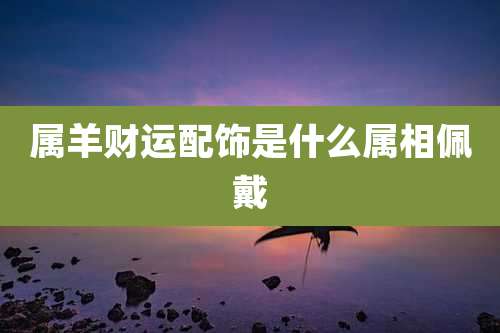 属羊财运配饰是什么属相佩戴