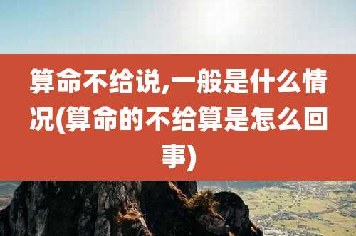 算命不给说,一般是什么情况(算命的不给算是怎么回事)