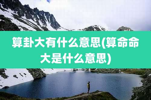 算卦大有什么意思(算命命大是什么意思)