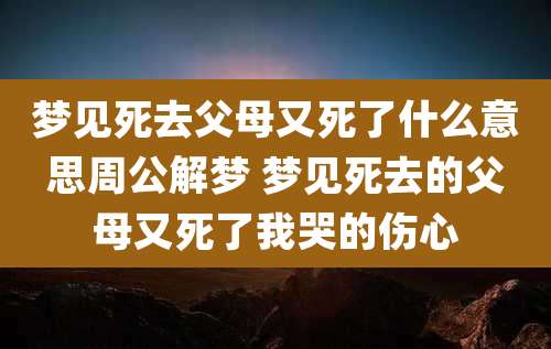 梦见死去父母又死了什么意思周公解梦 梦见死去的父母又死了我哭的伤心