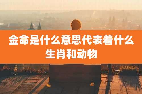 金命是什么意思代表着什么生肖和动物