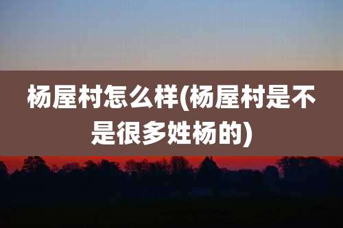 杨屋村怎么样(杨屋村是不是很多姓杨的)