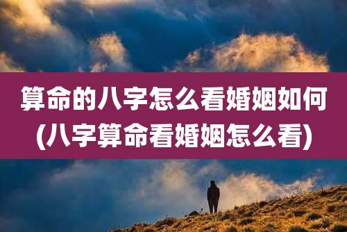 算命的八字怎么看婚姻如何(八字算命看婚姻怎么看)