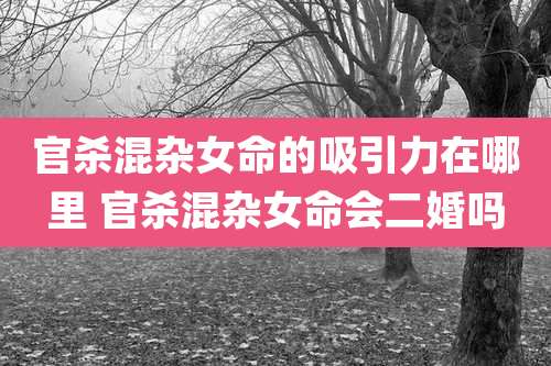 官杀混杂女命的吸引力在哪里 官杀混杂女命会二婚吗