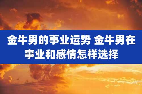 金牛男的事业运势 金牛男在事业和感情怎样选择