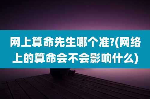 网上算命先生哪个准?(网络上的算命会不会影响什么)