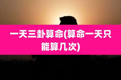 一天三卦算命(算命一天只能算几次)