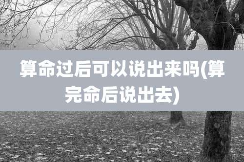 算命过后可以说出来吗(算完命后说出去)