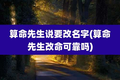 算命先生说要改名字(算命先生改命可靠吗)