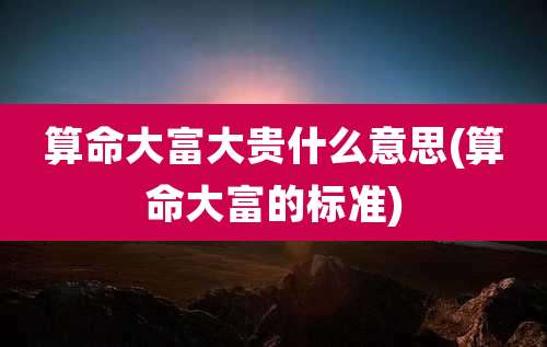 算命大富大贵什么意思(算命大富的标准)