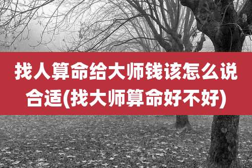 找人算命给大师钱该怎么说合适(找大师算命好不好)