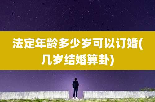 法定年龄多少岁可以订婚(几岁结婚算卦)