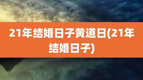 21年结婚日子黄道日(21年结婚日子)