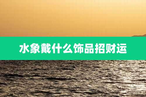 水象戴什么饰品招财运