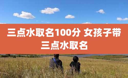 三点水取名100分 女孩子带三点水取名