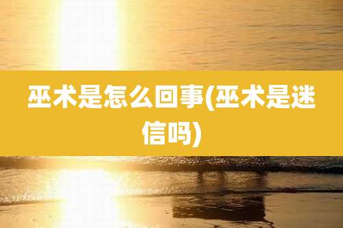 巫术是怎么回事(巫术是迷信吗)