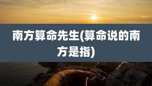 南方算命先生(算命说的南方是指)