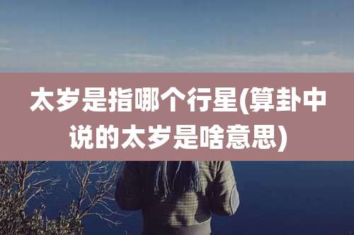 太岁是指哪个行星(算卦中说的太岁是啥意思)