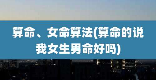 算命、女命算法(算命的说我女生男命好吗)