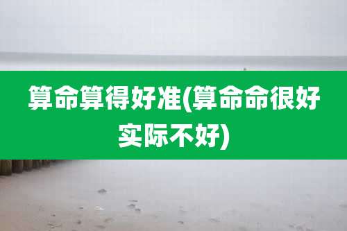 算命算得好准(算命命很好实际不好)