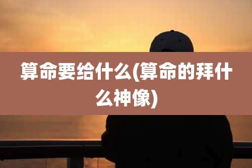 算命要给什么(算命的拜什么神像)