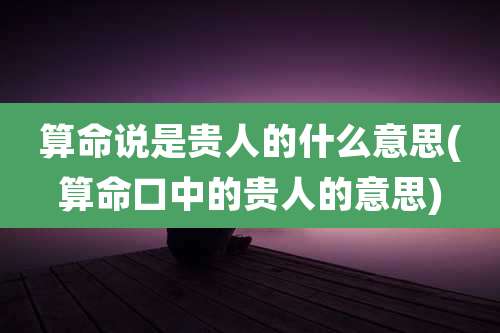 算命说是贵人的什么意思(算命口中的贵人的意思)