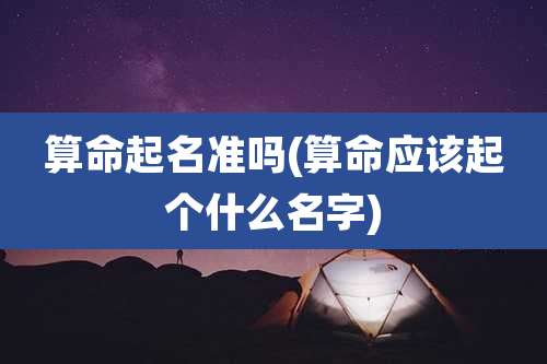 算命起名准吗(算命应该起个什么名字)