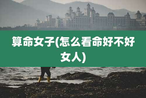 算命女子(怎么看命好不好女人)