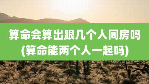 算命会算出跟几个人同房吗(算命能两个人一起吗)