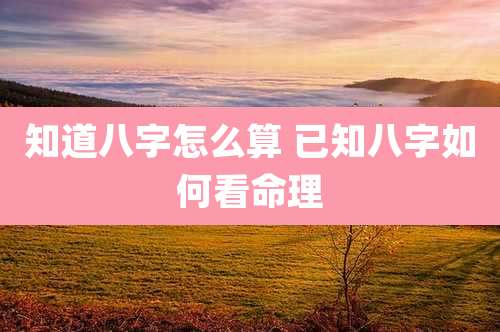 知道八字怎么算 已知八字如何看命理
