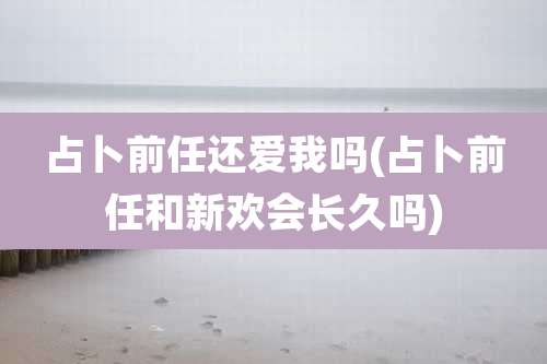 占卜前任还爱我吗(占卜前任和新欢会长久吗)