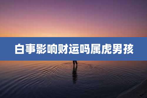 白事影响财运吗属虎男孩