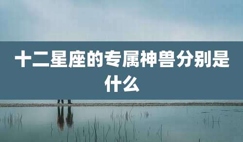 十二星座的专属神兽分别是什么