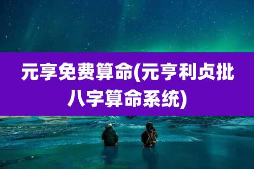 元享免费算命(元亨利贞批八字算命系统)