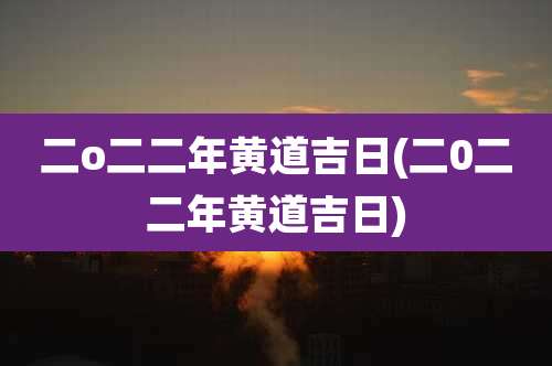 二o二二年黄道吉日(二0二二年黄道吉日)