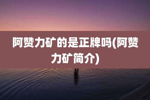 阿赞力矿的是正牌吗(阿赞力矿简介)