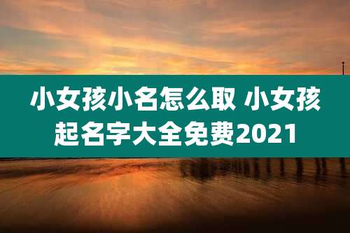 小女孩小名怎么取 小女孩起名字大全免费2021
