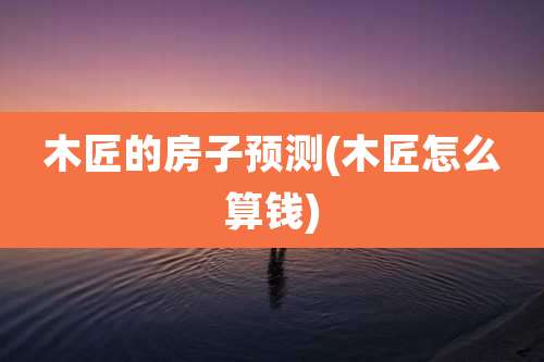 木匠的房子预测(木匠怎么算钱)