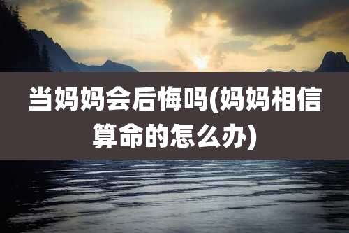 当妈妈会后悔吗(妈妈相信算命的怎么办)