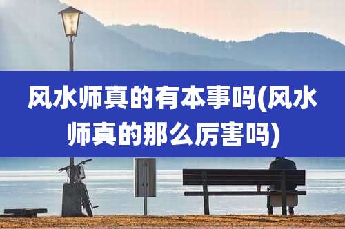 风水师真的有本事吗(风水师真的那么厉害吗)