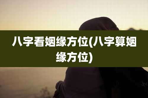 八字看姻缘方位(八字算姻缘方位)