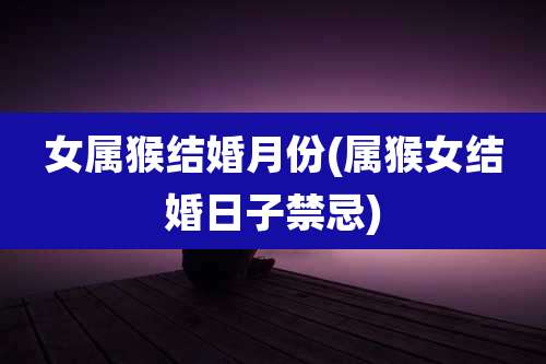 女属猴结婚月份(属猴女结婚日子禁忌)