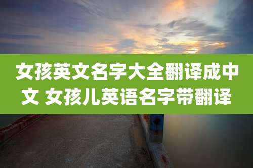 女孩英文名字大全翻译成中文 女孩儿英语名字带翻译